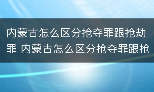 内蒙古怎么区分抢夺罪跟抢劫罪 内蒙古怎么区分抢夺罪跟抢劫罪呢