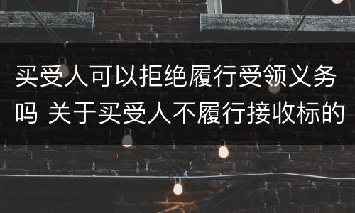 买受人可以拒绝履行受领义务吗 关于买受人不履行接收标的物的风险负担