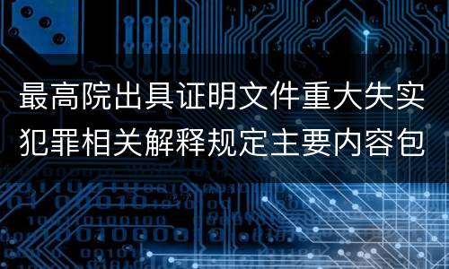 最高院出具证明文件重大失实犯罪相关解释规定主要内容包括什么