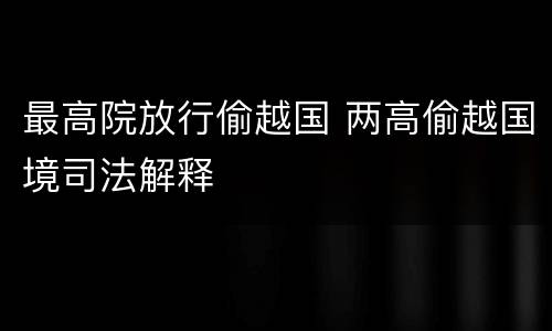 最高院放行偷越国 两高偷越国境司法解释