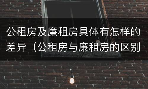 公租房及廉租房具体有怎样的差异（公租房与廉租房的区别都在此,别再搞错了!）