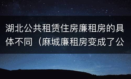 湖北公共租赁住房廉租房的具体不同（麻城廉租房变成了公租房）