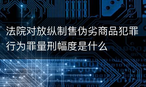 法院对放纵制售伪劣商品犯罪行为罪量刑幅度是什么