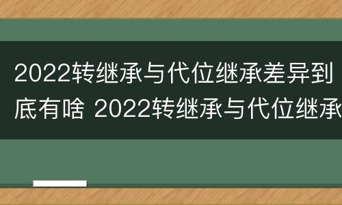 2022转继承与代位继承差异到底有啥 2022转继承与代位继承差异到底有啥区别