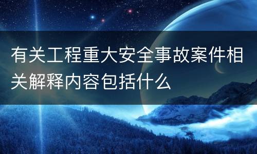 有关工程重大安全事故案件相关解释内容包括什么