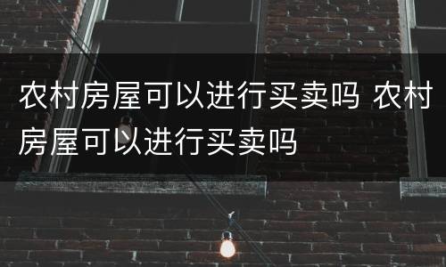 农村房屋可以进行买卖吗 农村房屋可以进行买卖吗