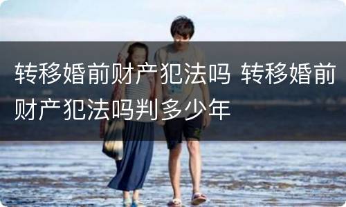 转移婚前财产犯法吗 转移婚前财产犯法吗判多少年