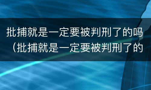 批捕就是一定要被判刑了的吗（批捕就是一定要被判刑了的吗知乎）