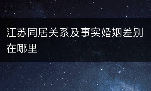 江苏同居关系及事实婚姻差别在哪里