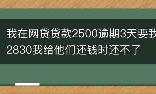 我在网贷贷款2500逾期3天要我2830我给他们还钱时还不了