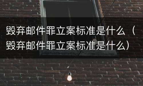 毁弃邮件罪立案标准是什么（毁弃邮件罪立案标准是什么）