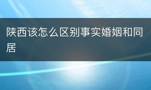 陕西该怎么区别事实婚姻和同居