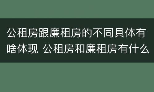 公租房跟廉租房的不同具体有啥体现 公租房和廉租房有什么区