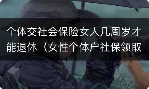 个体交社会保险女人几周岁才能退休（女性个体户社保领取年龄）