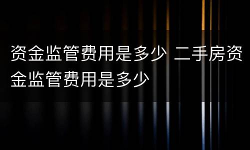 资金监管费用是多少 二手房资金监管费用是多少