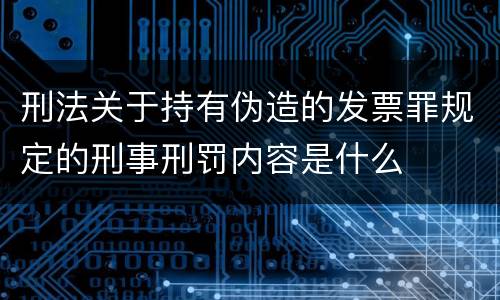 刑法关于持有伪造的发票罪规定的刑事刑罚内容是什么