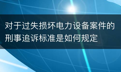 对于过失损坏电力设备案件的刑事追诉标准是如何规定