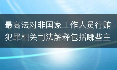 最高法对非国家工作人员行贿犯罪相关司法解释包括哪些主要内容