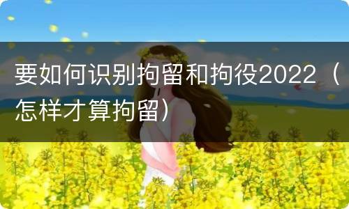 要如何识别拘留和拘役2022（怎样才算拘留）