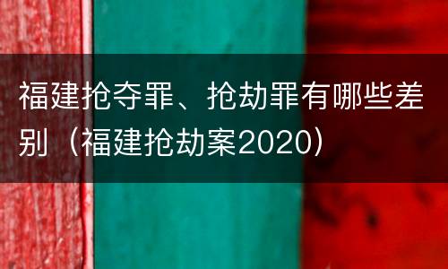 福建抢夺罪、抢劫罪有哪些差别（福建抢劫案2020）