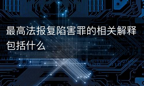 最高法报复陷害罪的相关解释包括什么