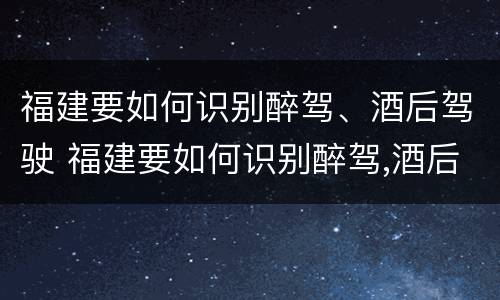 福建要如何识别醉驾、酒后驾驶 福建要如何识别醉驾,酒后驾驶的人