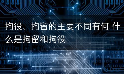 拘役、拘留的主要不同有何 什么是拘留和拘役