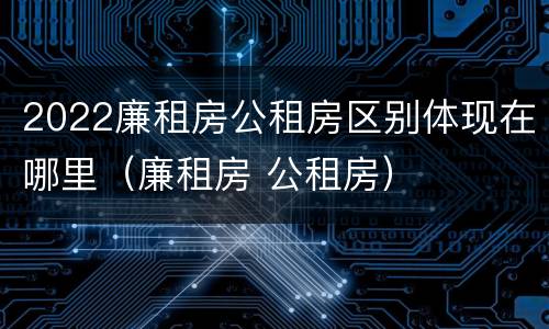 2022廉租房公租房区别体现在哪里（廉租房 公租房）