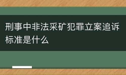 刑事中非法采矿犯罪立案追诉标准是什么