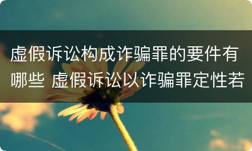 虚假诉讼构成诈骗罪的要件有哪些 虚假诉讼以诈骗罪定性若干问题研究