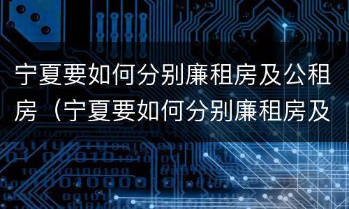 宁夏要如何分别廉租房及公租房（宁夏要如何分别廉租房及公租房呢）