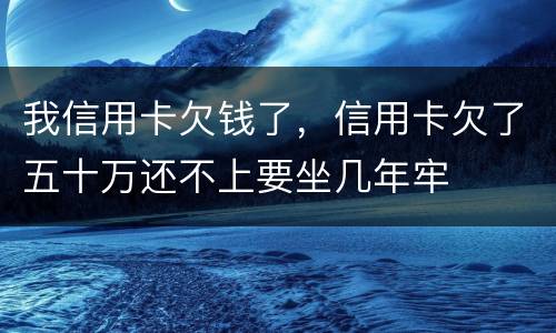 我信用卡欠钱了，信用卡欠了五十万还不上要坐几年牢