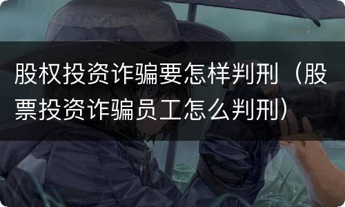 股权投资诈骗要怎样判刑（股票投资诈骗员工怎么判刑）