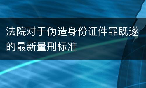 法院对于伪造身份证件罪既遂的最新量刑标准