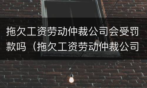 拖欠工资劳动仲裁公司会受罚款吗（拖欠工资劳动仲裁公司会受罚款吗怎么办）