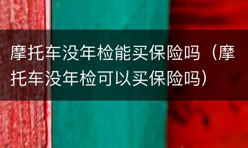 摩托车没年检能买保险吗（摩托车没年检可以买保险吗）