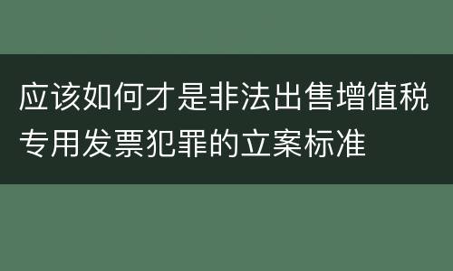 应该如何才是非法出售增值税专用发票犯罪的立案标准