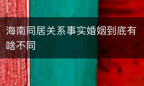 海南同居关系事实婚姻到底有啥不同