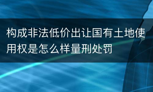 构成非法低价出让国有土地使用权是怎么样量刑处罚