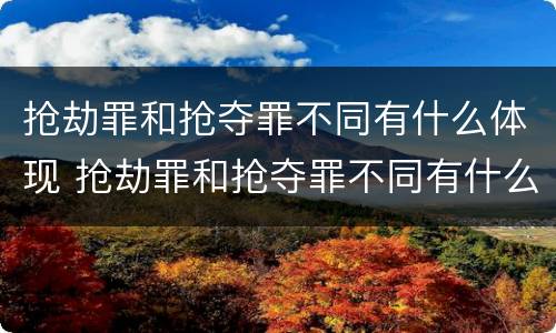 抢劫罪和抢夺罪不同有什么体现 抢劫罪和抢夺罪不同有什么体现吗