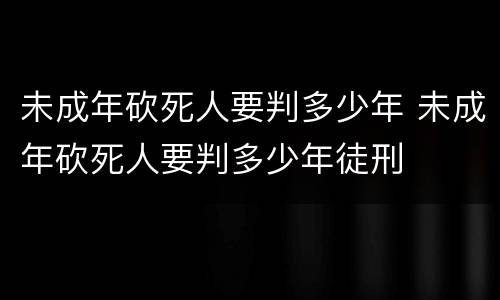 未成年砍死人要判多少年 未成年砍死人要判多少年徒刑