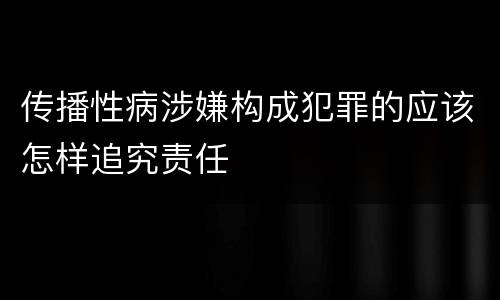 传播性病涉嫌构成犯罪的应该怎样追究责任