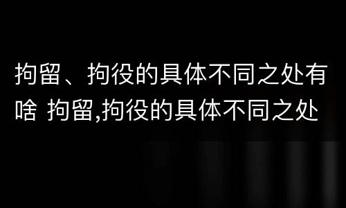 拘留、拘役的具体不同之处有啥 拘留,拘役的具体不同之处有啥区别