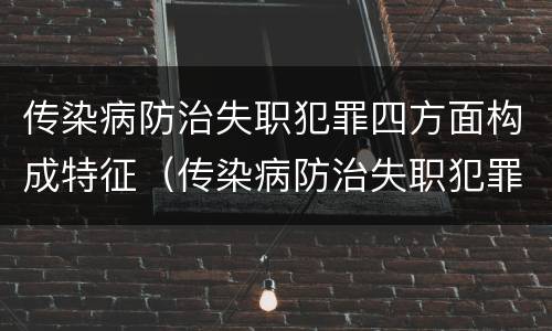 传染病防治失职犯罪四方面构成特征（传染病防治失职犯罪四方面构成特征是）