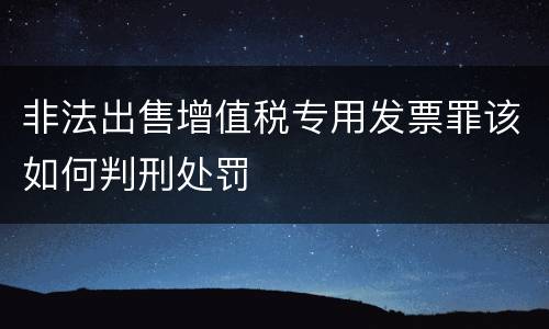 非法出售增值税专用发票罪该如何判刑处罚