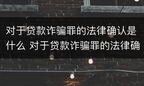 对于贷款诈骗罪的法律确认是什么 对于贷款诈骗罪的法律确认是什么意思