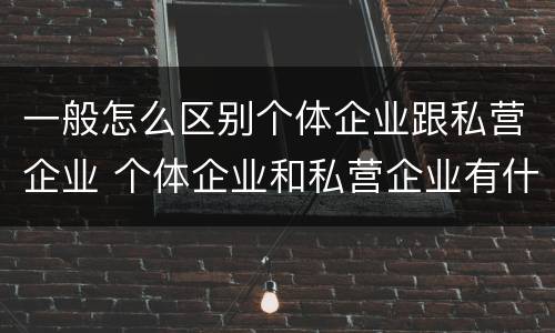 一般怎么区别个体企业跟私营企业 个体企业和私营企业有什么区别和联系