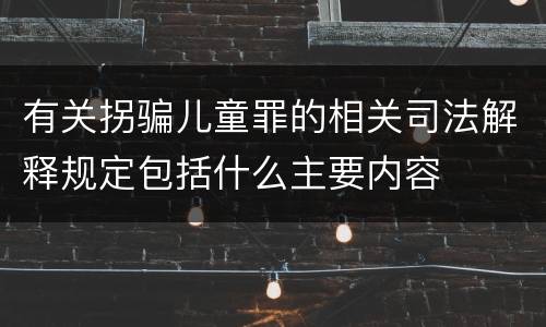 有关拐骗儿童罪的相关司法解释规定包括什么主要内容