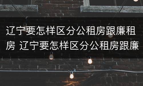 辽宁要怎样区分公租房跟廉租房 辽宁要怎样区分公租房跟廉租房呢