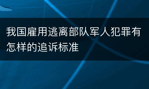 我国雇用逃离部队军人犯罪有怎样的追诉标准